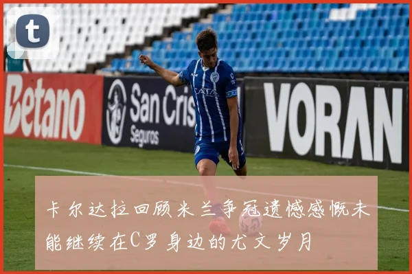 卡尔达拉回顾米兰争冠遗憾感慨未能继续在C罗身边的尤文岁月