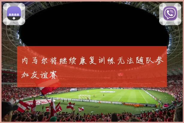 内马尔将继续康复训练无法随队参加友谊赛