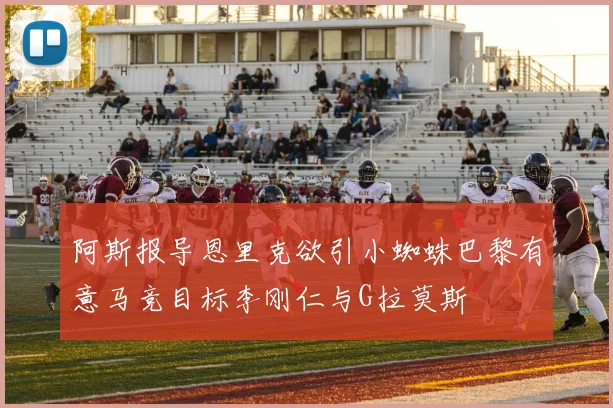 阿斯报导恩里克欲引小蜘蛛巴黎有意马竞目标李刚仁与G拉莫斯