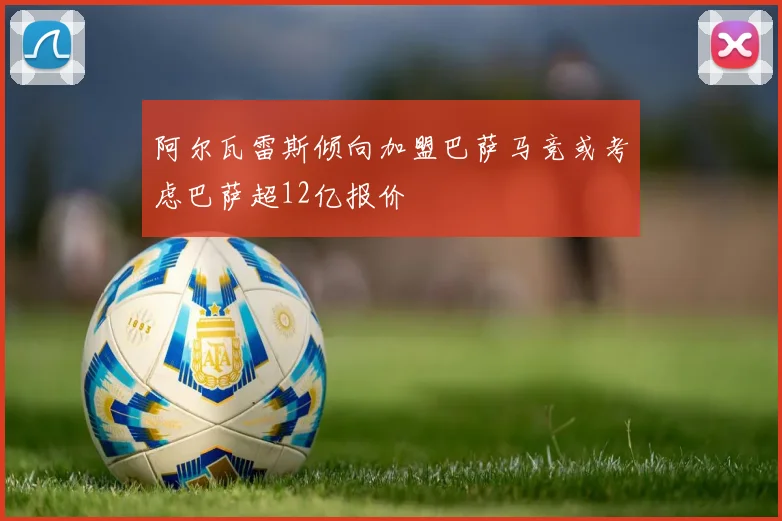 阿尔瓦雷斯倾向加盟巴萨马竞或考虑巴萨超12亿报价