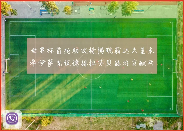 世界杯首轮助攻榜揭晓翁达夫基米希伊萨克伍德赫拉芬贝赫均贡献两次助攻