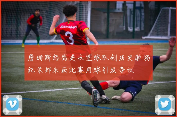 詹姆斯怒离更衣室球队创历史胜场纪录却未获比赛用球引发争议