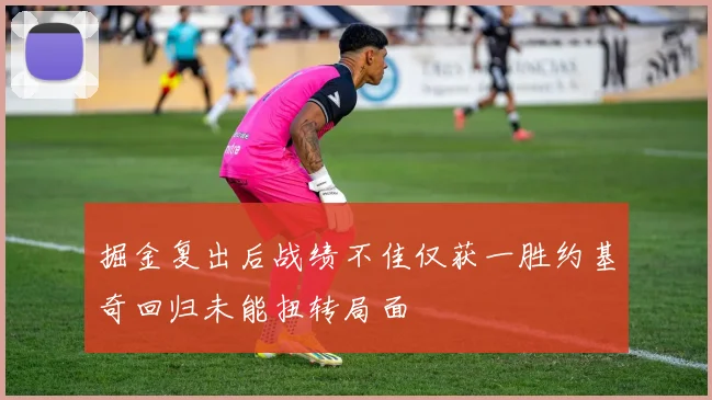 掘金复出后战绩不佳仅获一胜约基奇回归未能扭转局面