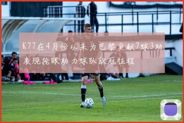 K77在4月份以来为巴黎贡献7球3助表现抢眼助力球队欧冠征程