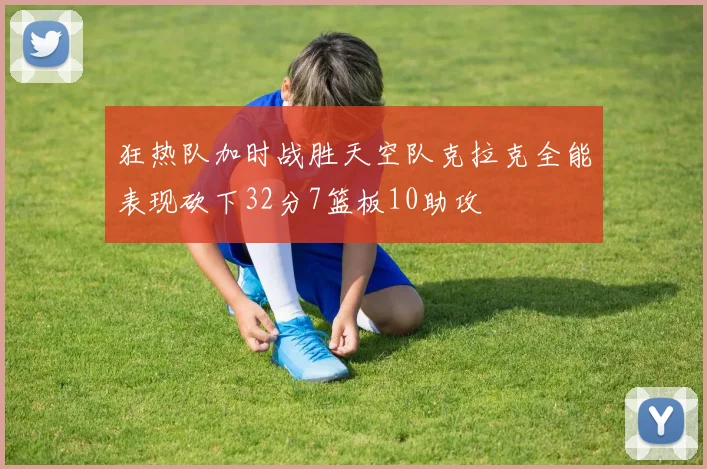 狂热队加时战胜天空队克拉克全能表现砍下32分7篮板10助攻