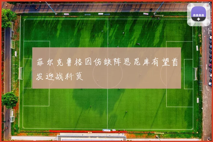 菲尔克鲁格因伤缺阵恩昆库有望首发迎战科莫