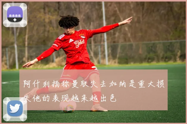 阿什利扬称曼联失去加纳是重大损失他的表现越来越出色