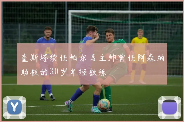 奎斯塔续任帕尔马主帅曾任阿森纳助教的30岁年轻教练