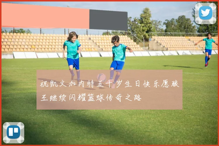 祝凯文加内特五十岁生日快乐愿狼王继续闪耀篮球传奇之路