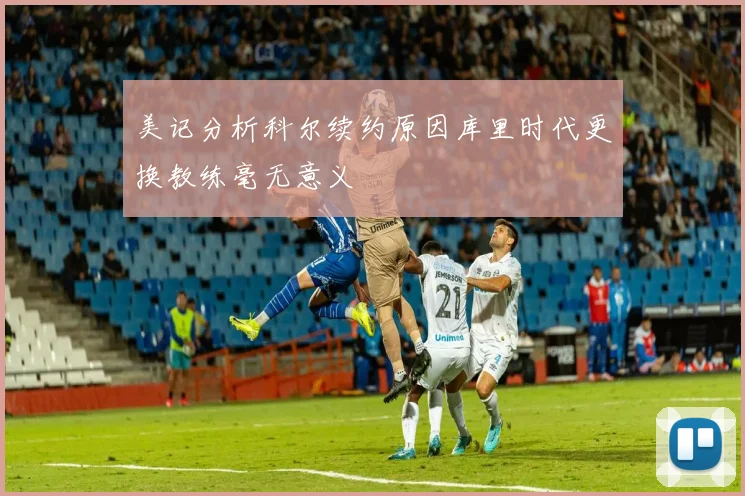 美记分析科尔续约原因库里时代更换教练毫无意义
