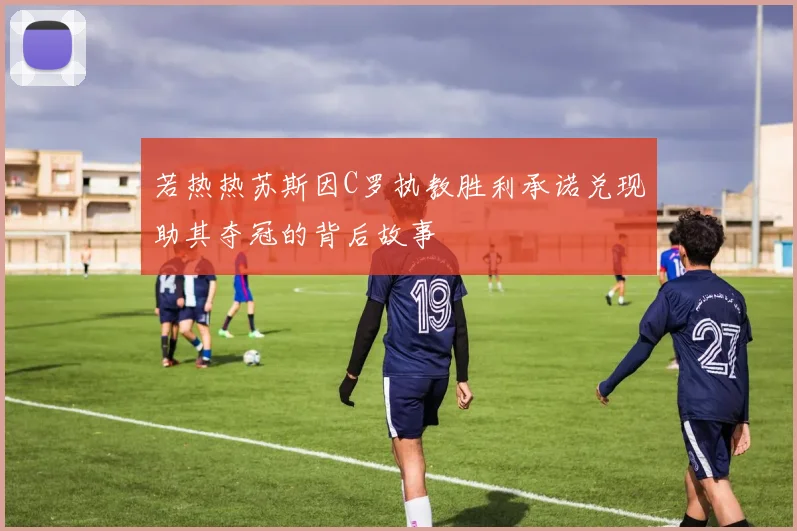 若热热苏斯因C罗执教胜利承诺兑现助其夺冠的背后故事