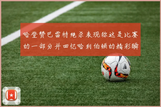 哈登赞巴雷特绝杀表现称这是比赛的一部分并回忆哈利伯顿的精彩瞬间