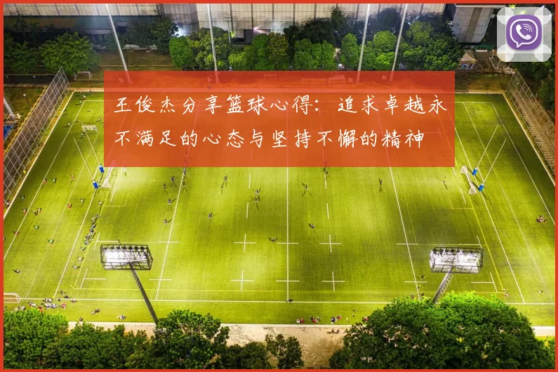 王俊杰分享篮球心得：追求卓越永不满足的心态与坚持不懈的精神