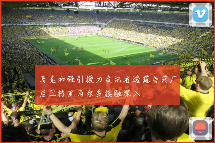 马竞加强引援力度记者透露与药厂后卫格里马尔多接触深入