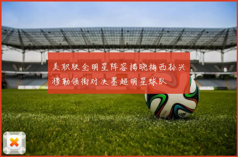 美职联全明星阵容揭晓梅西孙兴慜穆勒领衔对决墨超明星球队