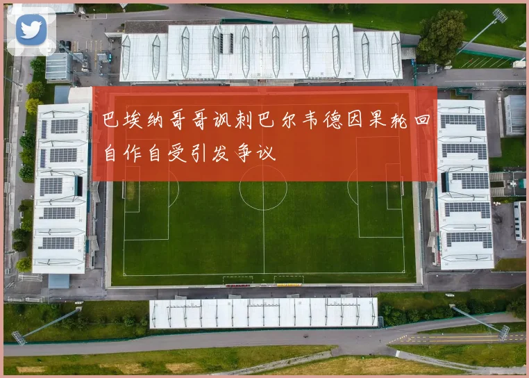 巴埃纳哥哥讽刺巴尔韦德因果轮回自作自受引发争议