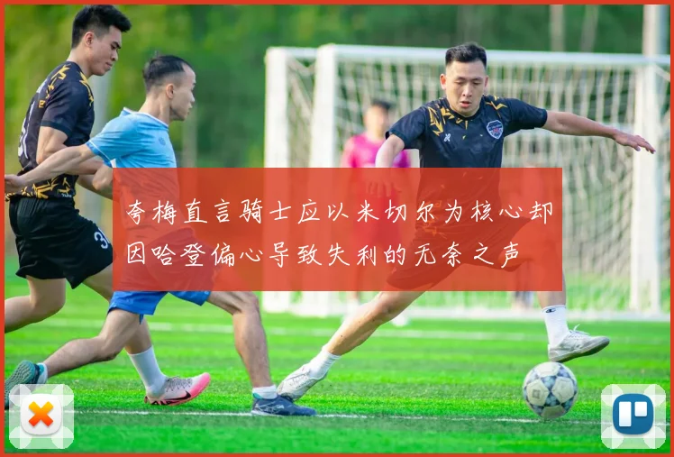 夸梅直言骑士应以米切尔为核心却因哈登偏心导致失利的无奈之声