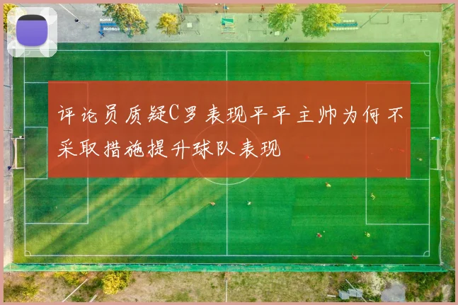 评论员质疑C罗表现平平主帅为何不采取措施提升球队表现
