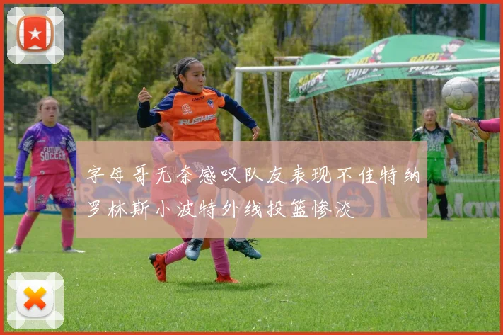 字母哥无奈感叹队友表现不佳特纳罗林斯小波特外线投篮惨淡