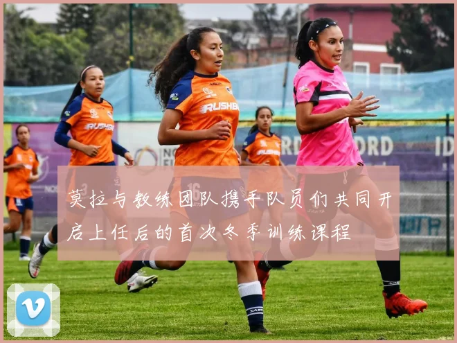 莫拉与教练团队携手队员们共同开启上任后的首次冬季训练课程