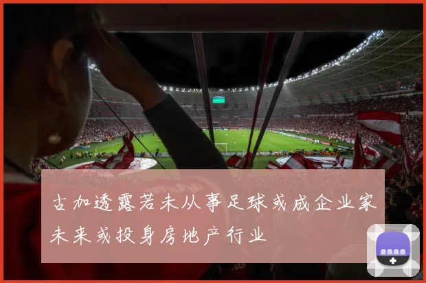 古加透露若未从事足球或成企业家未来或投身房地产行业