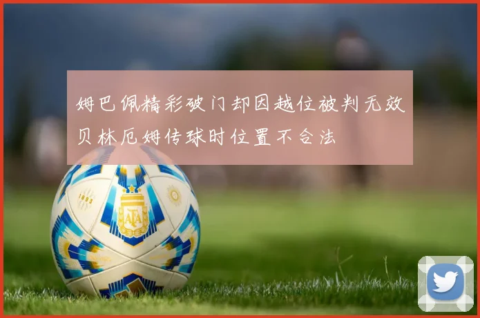 姆巴佩精彩破门却因越位被判无效贝林厄姆传球时位置不合法