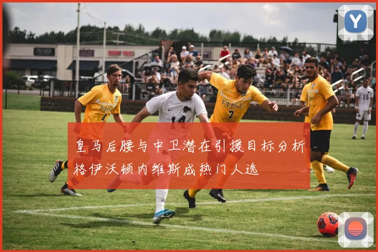 皇马后腰与中卫潜在引援目标分析格伊沃顿内维斯成热门人选
