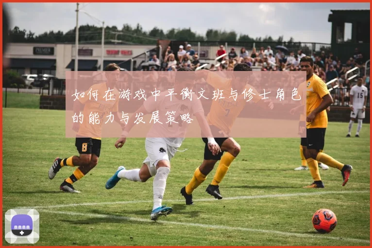 如何在游戏中平衡文班与修士角色的能力与发展策略